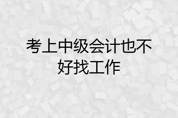 考上中级会计也不好找工作