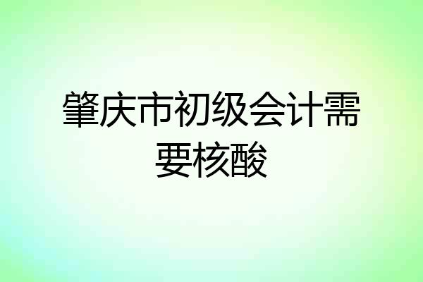 肇庆市初级会计需要核酸