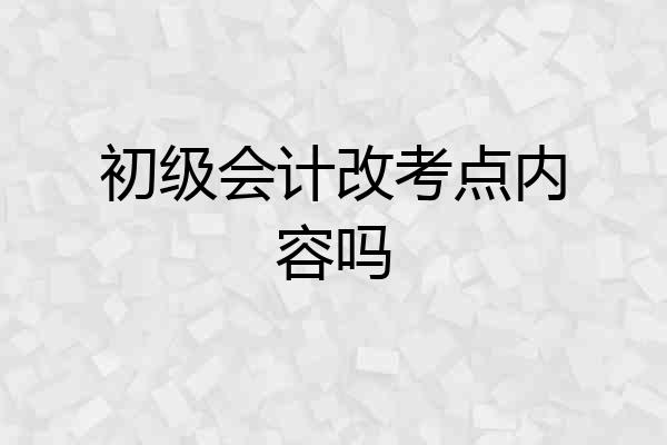 初级会计改考点内容吗
