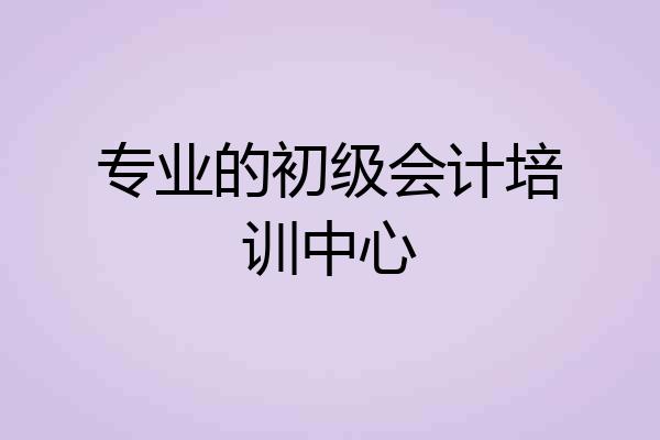 专业的初级会计培训中心
