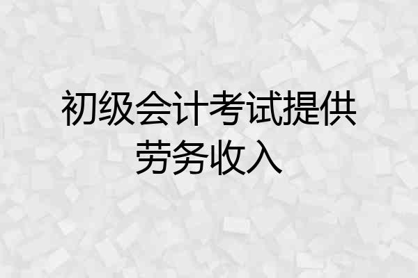 初级会计考试提供劳务收入