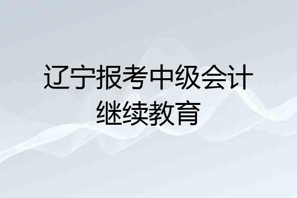 辽宁报考中级会计继续教育