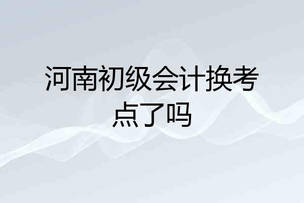 河南初级会计换考点了吗