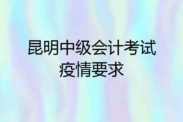 昆明中级会计考试疫情要求