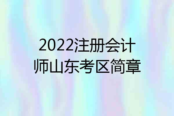 2022注册会计师山东考区简章