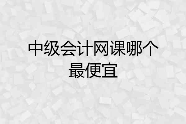 中级会计网课哪个最便宜