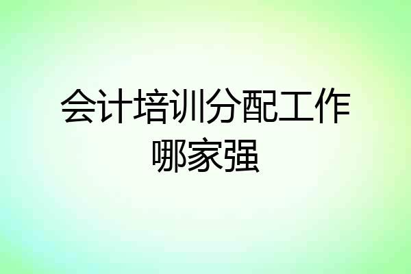 会计培训分配工作哪家强