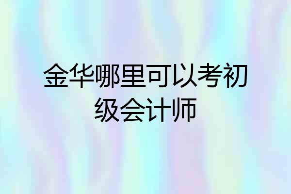 金华哪里可以考初级会计师