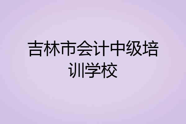 吉林市会计中级培训学校