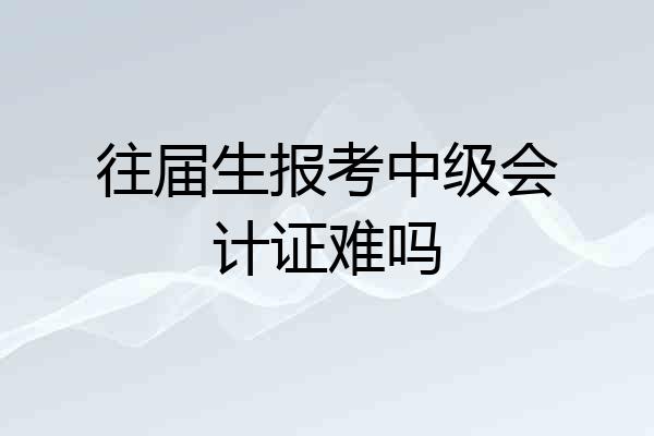 往届生报考中级会计证难吗