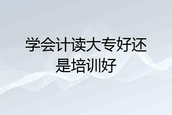 学会计读大专好还是培训好