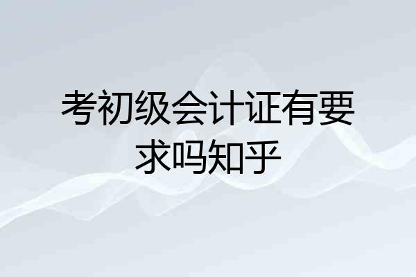 考初级会计证有要求吗知乎