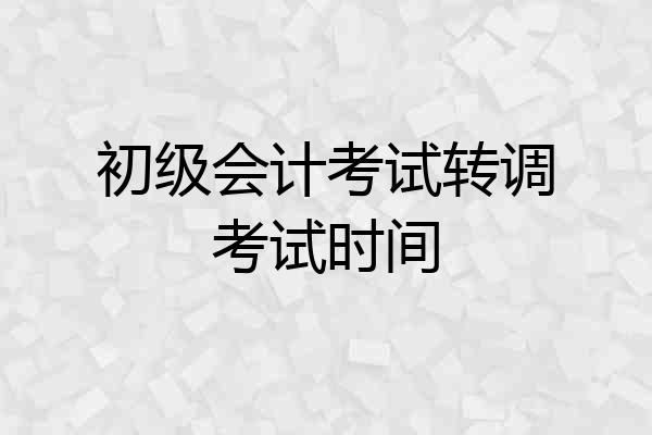 初级会计考试转调考试时间