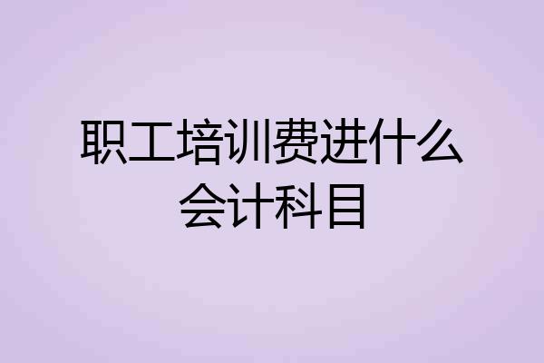 职工培训费进什么会计科目