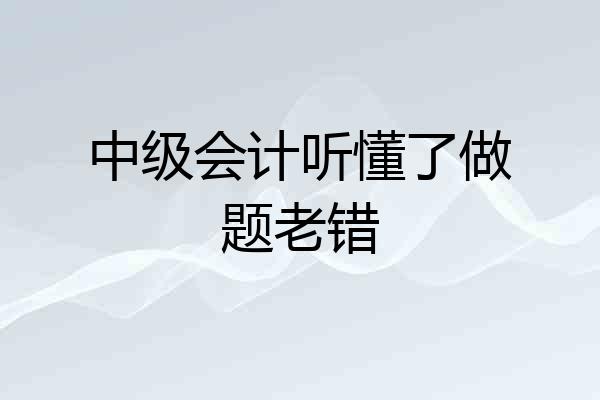 中级会计听懂了做题老错