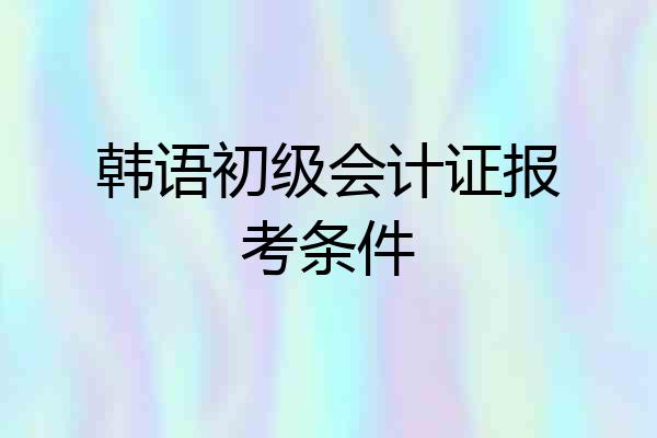 韩语初级会计证报考条件