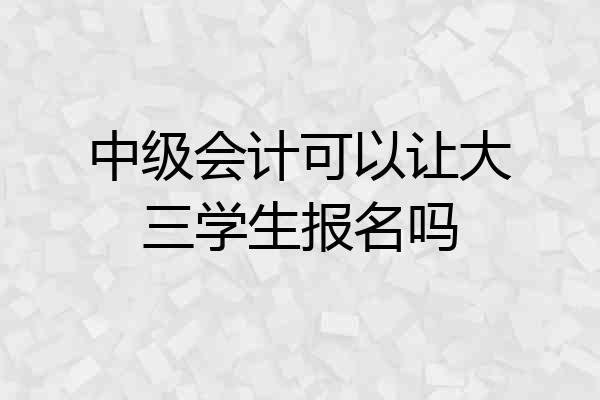 中级会计可以让大三学生报名吗