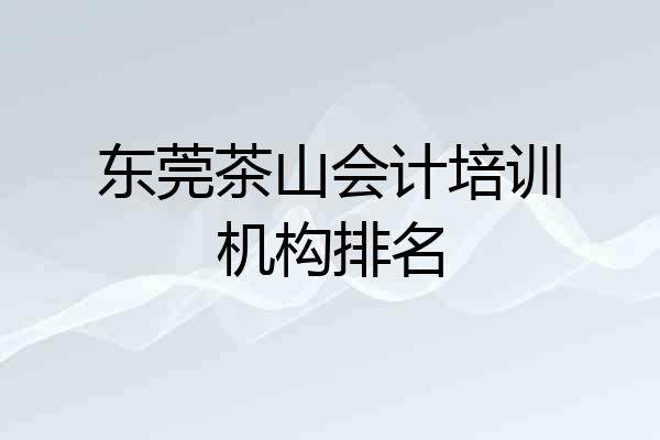 东莞茶山会计培训机构排名