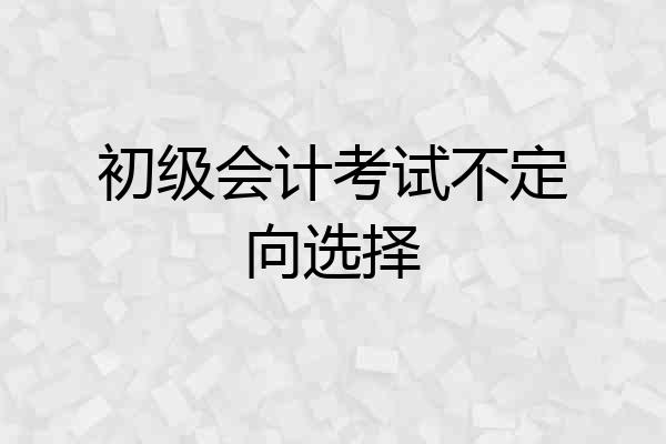 初级会计考试不定向选择