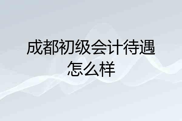 成都初级会计待遇怎么样