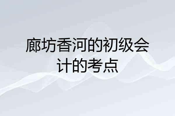 廊坊香河的初级会计的考点