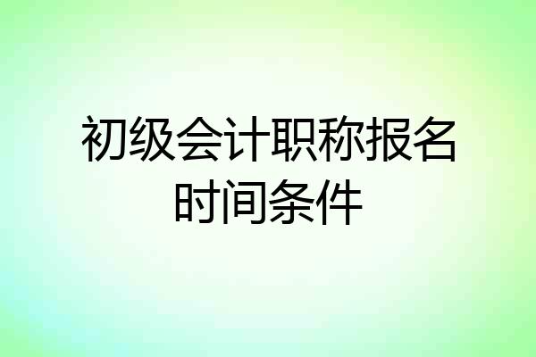 初级会计职称报名时间条件