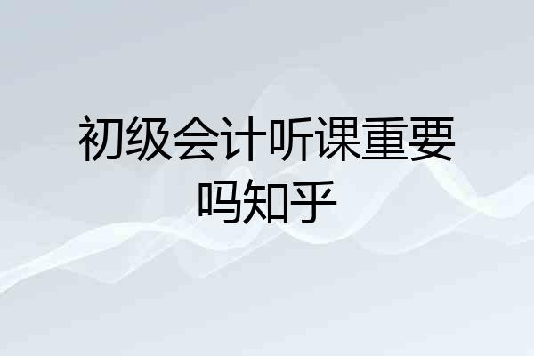 初级会计听课重要吗知乎