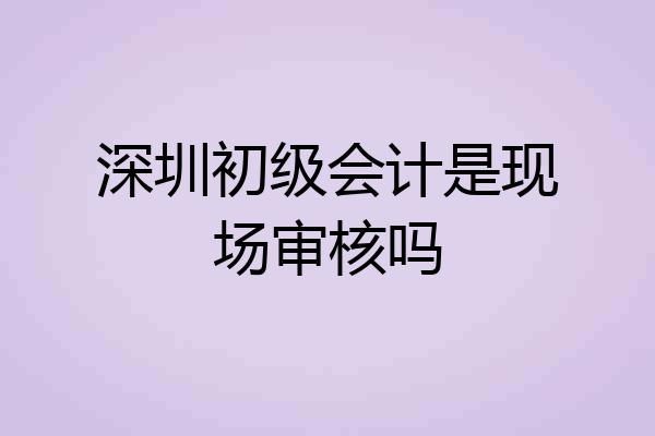 深圳初级会计是现场审核吗