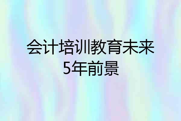 会计培训教育未来5年前景