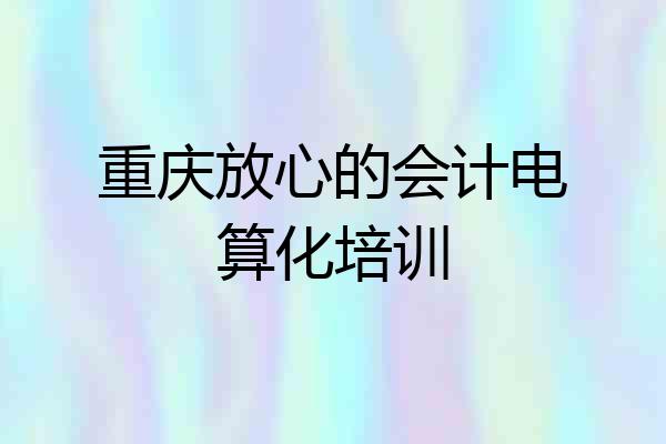 重庆放心的会计电算化培训