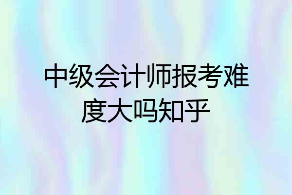 中级会计师报考难度大吗知乎