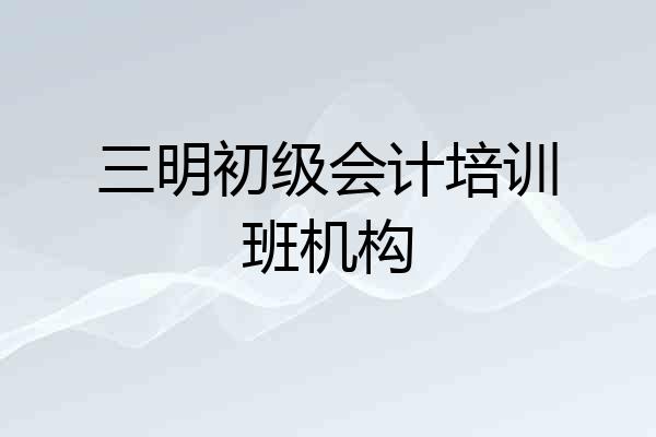 三明初级会计培训班机构