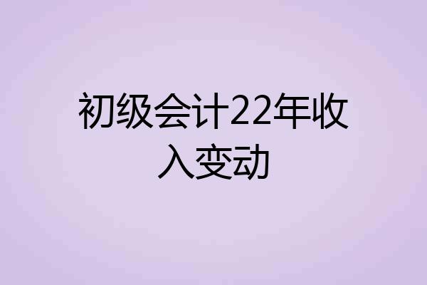 初级会计22年收入变动