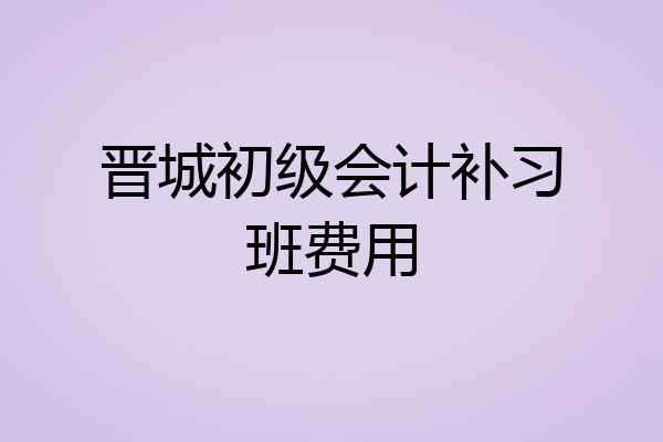 晋城初级会计补习班费用