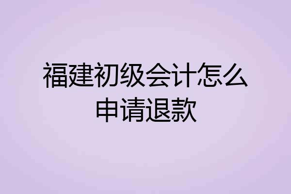 福建初级会计怎么申请退款