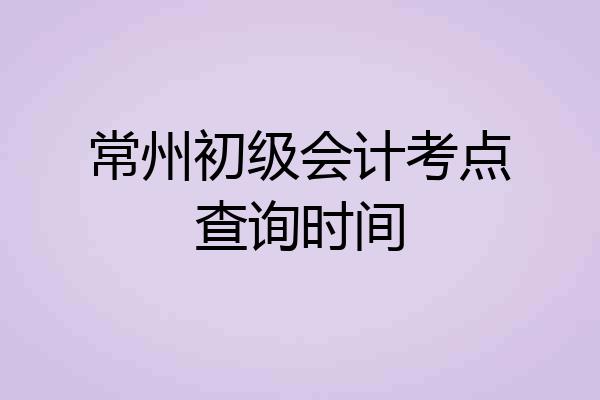 常州初级会计考点查询时间