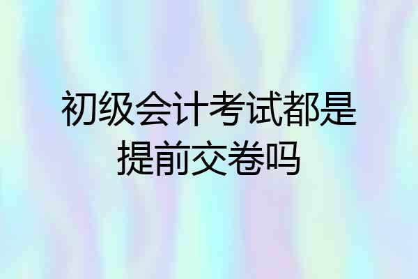 初级会计考试都是提前交卷吗