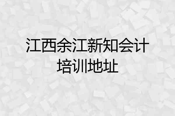 江西余江新知会计培训地址