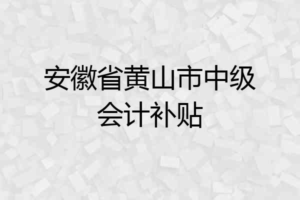 安徽省黄山市中级会计补贴