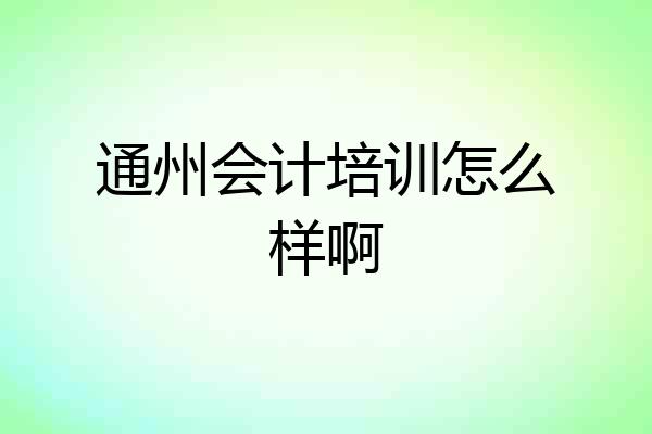 通州会计培训怎么样啊