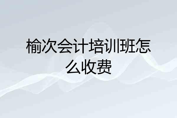 榆次会计培训班怎么收费