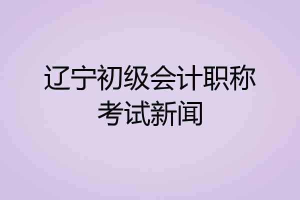 辽宁初级会计职称考试新闻