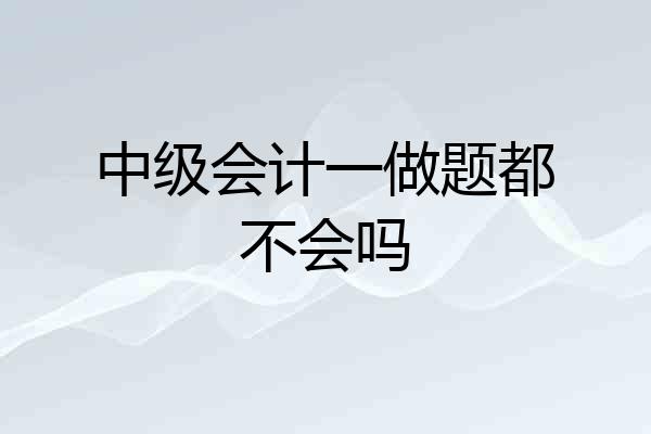 中级会计一做题都不会吗