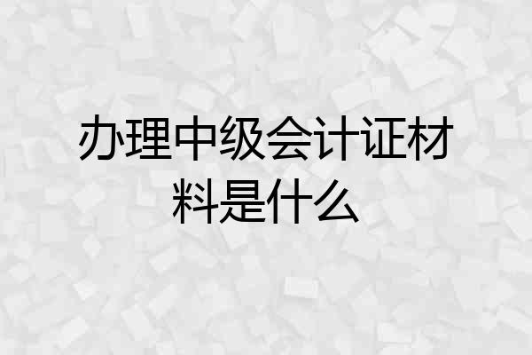 办理中级会计证材料是什么