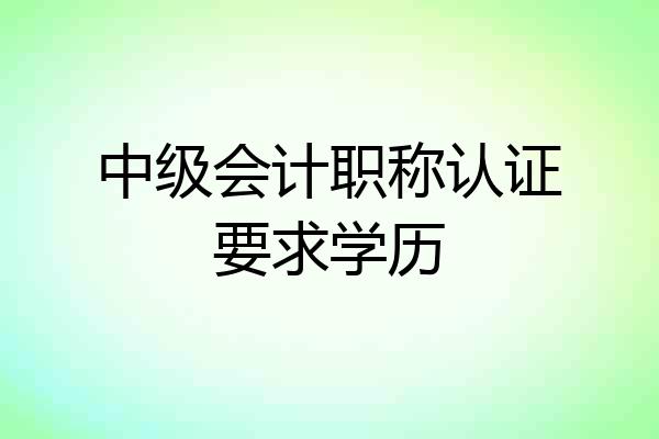 中级会计职称认证要求学历