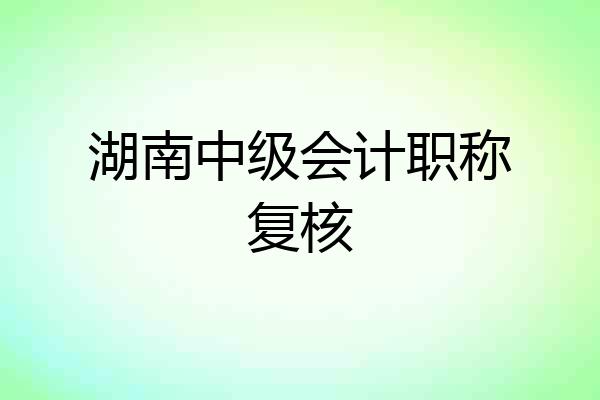 湖南中级会计职称复核