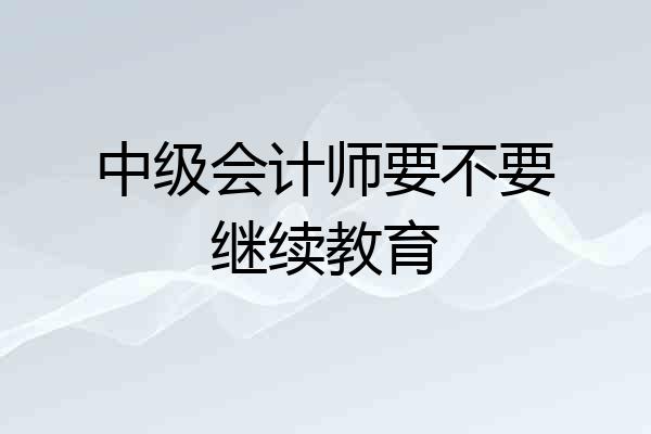 中级会计师要不要继续教育