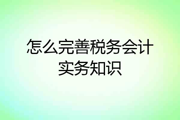 怎么完善税务会计实务知识