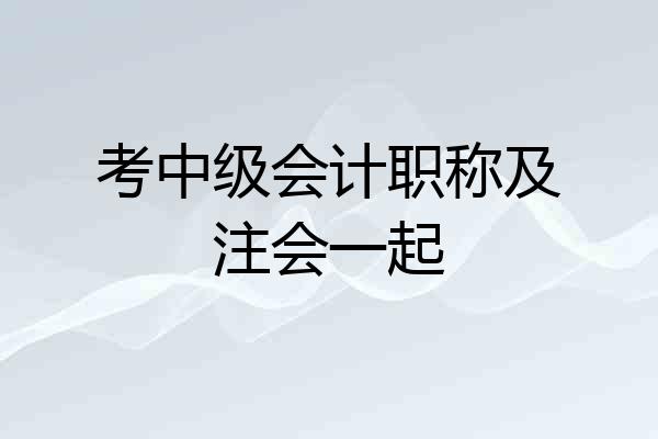 考中级会计职称及注会一起