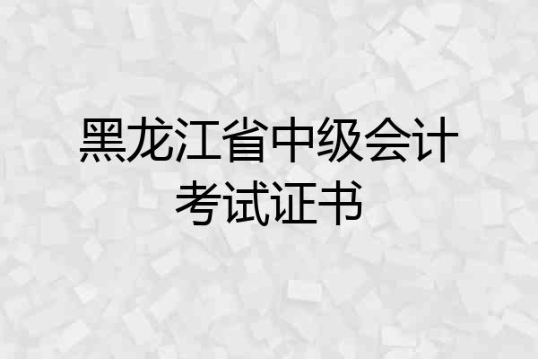 黑龙江省中级会计考试证书